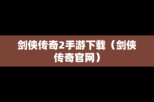 剑侠传奇2手游下载（剑侠传奇官网）