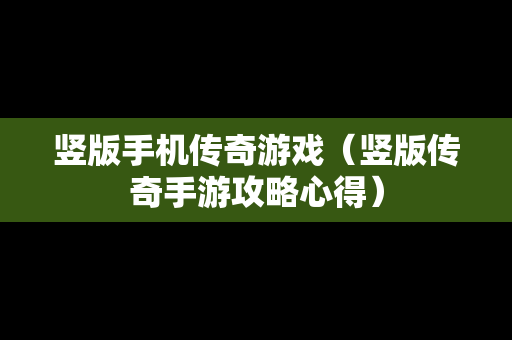 竖版手机传奇游戏（竖版传奇手游攻略心得）