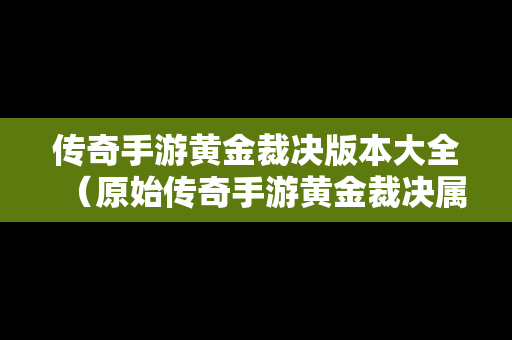 传奇手游黄金裁决版本大全（原始传奇手游黄金裁决属性）