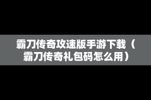 霸刀传奇攻速版手游下载（霸刀传奇礼包码怎么用）