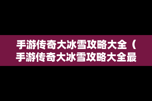手游传奇大冰雪攻略大全（手游传奇大冰雪攻略大全最新）