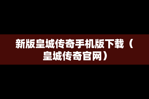 新版皇城传奇手机版下载（皇城传奇官网）