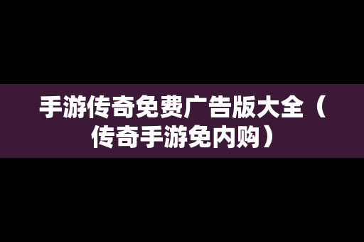手游传奇免费广告版大全（传奇手游免内购）