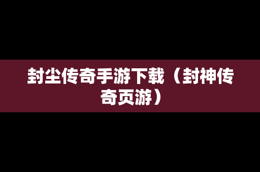 封尘传奇手游下载（封神传奇页游）