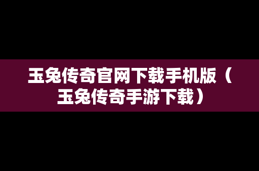 玉兔传奇官网下载手机版（玉兔传奇手游下载）