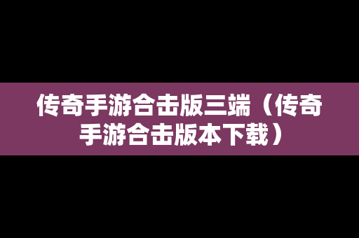传奇手游合击版三端（传奇手游合击版本下载）