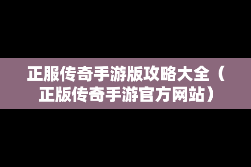 正服传奇手游版攻略大全（正版传奇手游官方网站）