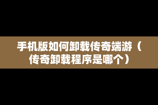 手机版如何卸载传奇端游（传奇卸载程序是哪个）