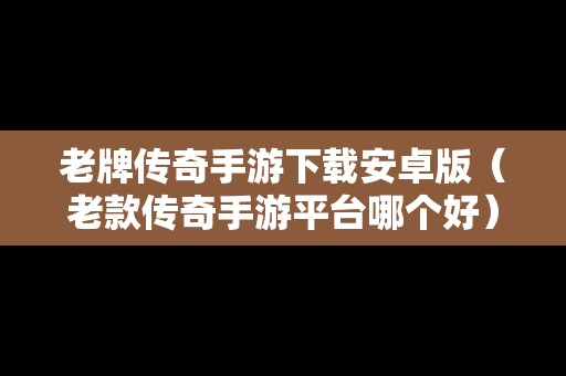 老牌传奇手游下载安卓版（老款传奇手游平台哪个好）