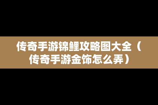 传奇手游锦鲤攻略图大全（传奇手游金饰怎么弄）