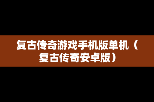 复古传奇游戏手机版单机（复古传奇安卓版）