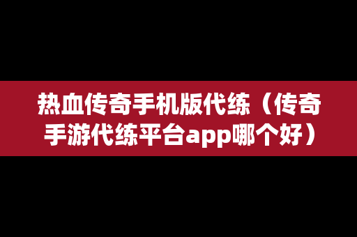 热血传奇手机版代练（传奇手游代练平台app哪个好）
