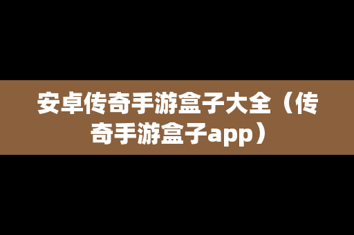 安卓传奇手游盒子大全（传奇手游盒子app）