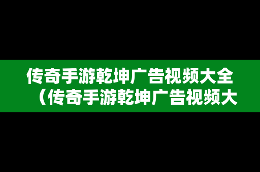 传奇手游乾坤广告视频大全（传奇手游乾坤广告视频大全下载）