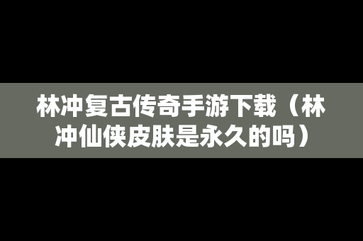林冲复古传奇手游下载（林冲仙侠皮肤是永久的吗）