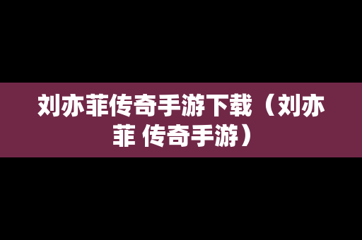 刘亦菲传奇手游下载（刘亦菲 传奇手游）