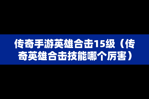 传奇手游英雄合击15级（传奇英雄合击技能哪个厉害）