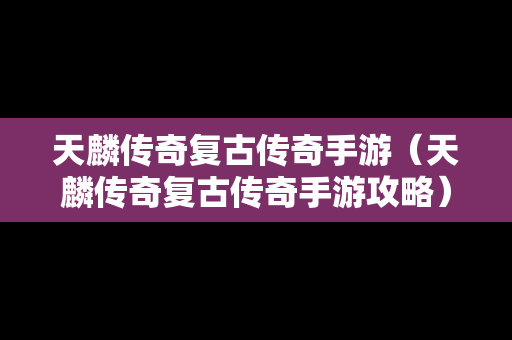 天麟传奇复古传奇手游（天麟传奇复古传奇手游攻略）