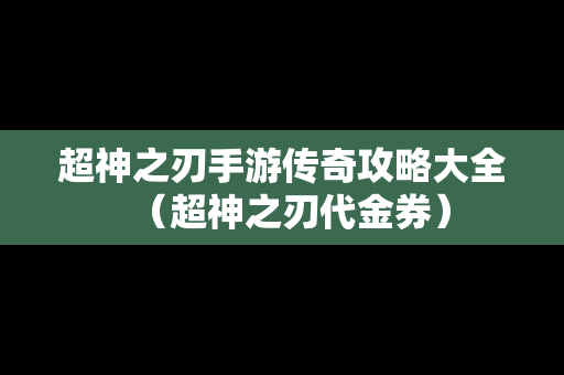 超神之刃手游传奇攻略大全（超神之刃代金券）