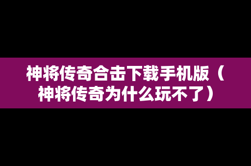 神将传奇合击下载手机版（神将传奇为什么玩不了）