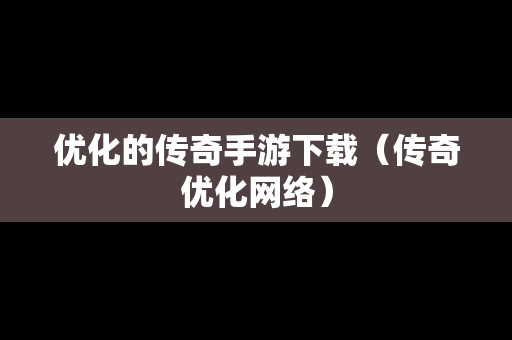 优化的传奇手游下载（传奇优化网络）