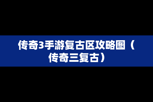 传奇3手游复古区攻略图（传奇三复古）