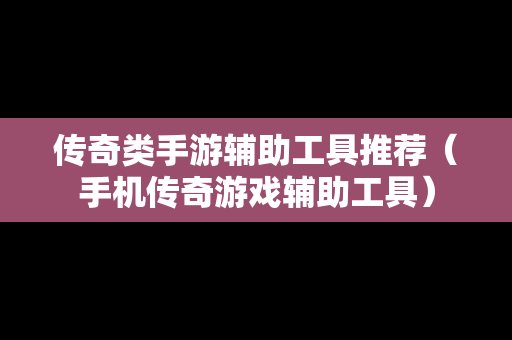 传奇类手游辅助工具推荐（手机传奇游戏辅助工具）