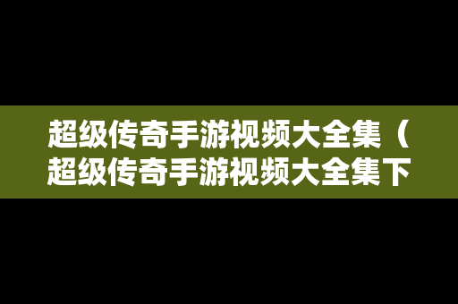 超级传奇手游视频大全集（超级传奇手游视频大全集下载）