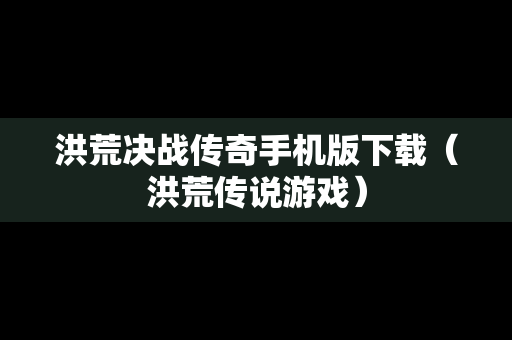 洪荒决战传奇手机版下载（洪荒传说游戏）
