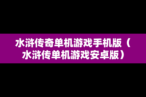 水浒传奇单机游戏手机版（水浒传单机游戏安卓版）