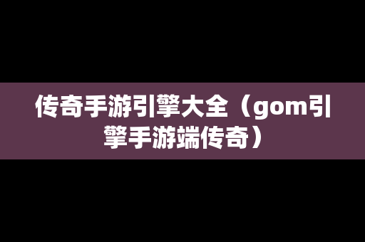 传奇手游引擎大全（gom引擎手游端传奇）