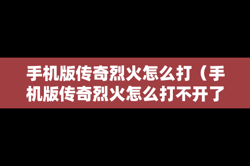 手机版传奇烈火怎么打（手机版传奇烈火怎么打不开了）