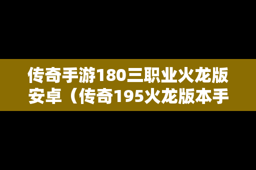 传奇手游180三职业火龙版安卓（传奇195火龙版本手游）