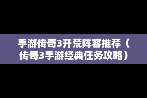 手游传奇3开荒阵容推荐（传奇3手游经典任务攻略）