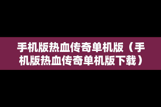 手机版热血传奇单机版（手机版热血传奇单机版下载）
