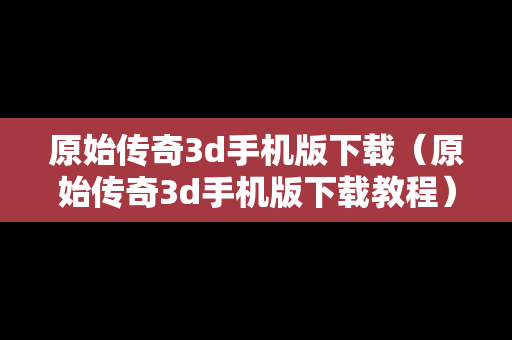 原始传奇3d手机版下载（原始传奇3d手机版下载教程）