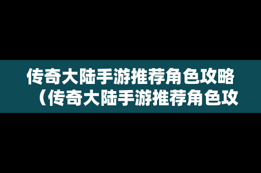 传奇大陆手游推荐角色攻略（传奇大陆手游推荐角色攻略大全）