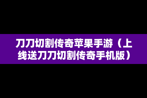 刀刀切割传奇苹果手游（上线送刀刀切割传奇手机版）
