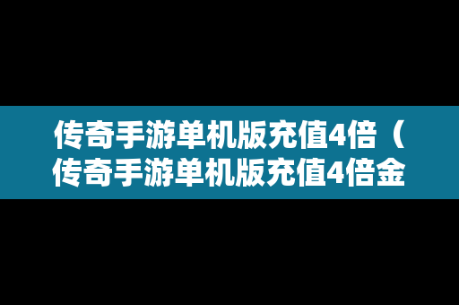 传奇手游单机版充值4倍（传奇手游单机版充值4倍金币）