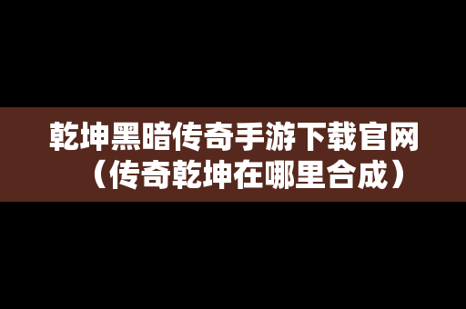 乾坤黑暗传奇手游下载官网（传奇乾坤在哪里合成）