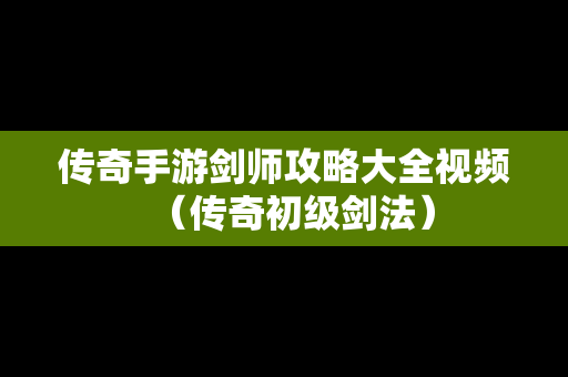 传奇手游剑师攻略大全视频（传奇初级剑法）