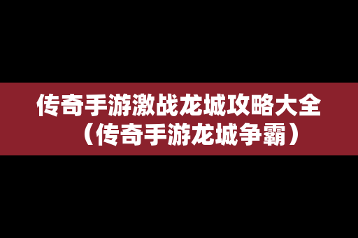 传奇手游激战龙城攻略大全（传奇手游龙城争霸）