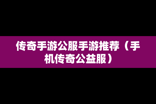传奇手游公服手游推荐（手机传奇公益服）