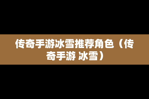 传奇手游冰雪推荐角色（传奇手游 冰雪）