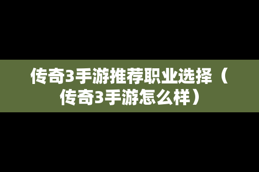 传奇3手游推荐职业选择（传奇3手游怎么样）