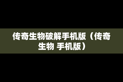 传奇生物破解手机版（传奇生物 手机版）