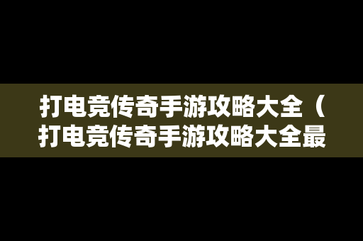 打电竞传奇手游攻略大全（打电竞传奇手游攻略大全最新）