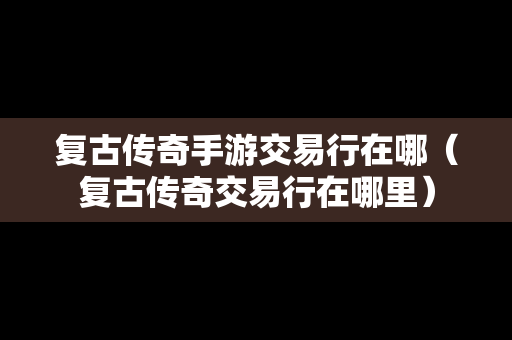 复古传奇手游交易行在哪（复古传奇交易行在哪里）