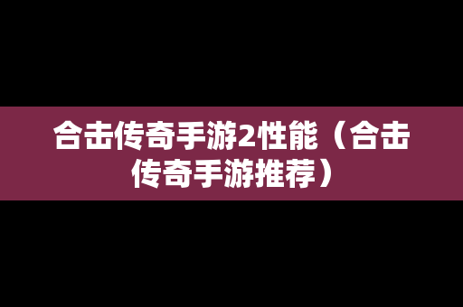 合击传奇手游2性能（合击传奇手游推荐）
