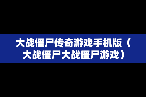 大战僵尸传奇游戏手机版（大战僵尸大战僵尸游戏）